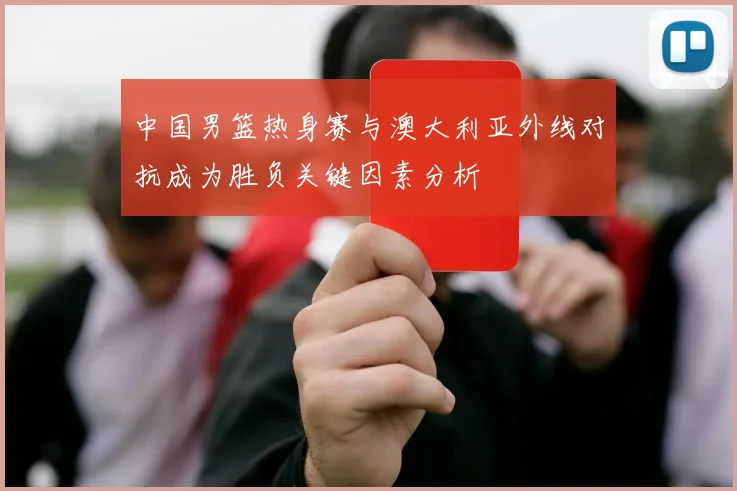 中国男篮热身赛与澳大利亚外线对抗成为胜负关键因素分析